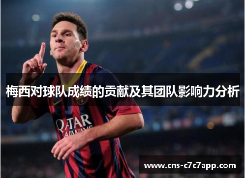 梅西对球队成绩的贡献及其团队影响力分析