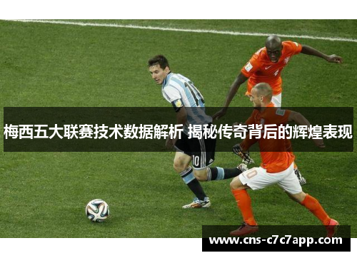 梅西五大联赛技术数据解析 揭秘传奇背后的辉煌表现