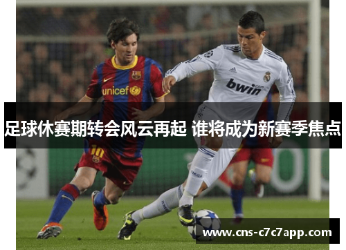 足球休赛期转会风云再起 谁将成为新赛季焦点