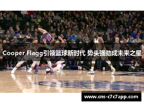 Cooper Flagg引领篮球新时代 势头强劲成未来之星