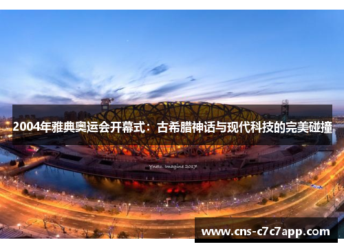 2004年雅典奥运会开幕式：古希腊神话与现代科技的完美碰撞
